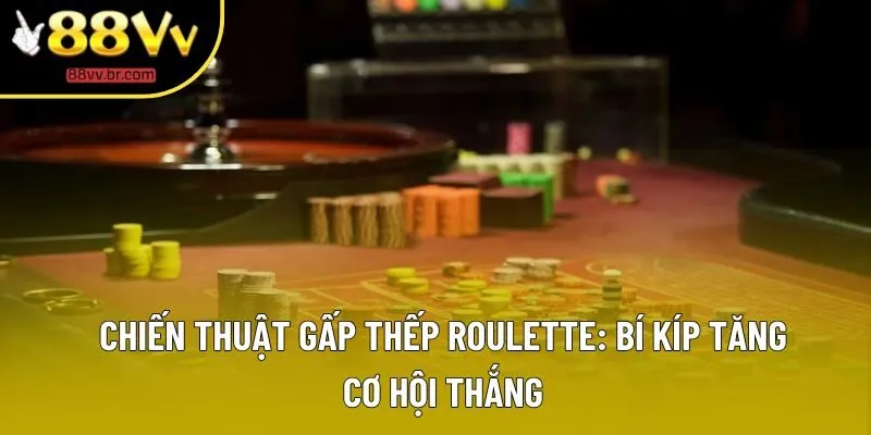 Chiến Thuật Gấp Thếp Roulette - Cách Đặt Cược Kiểm Soát Rủi Ro